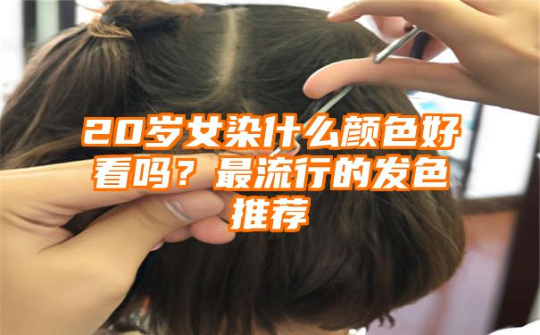 20岁女染什么颜色好看吗？最流行的发色推荐