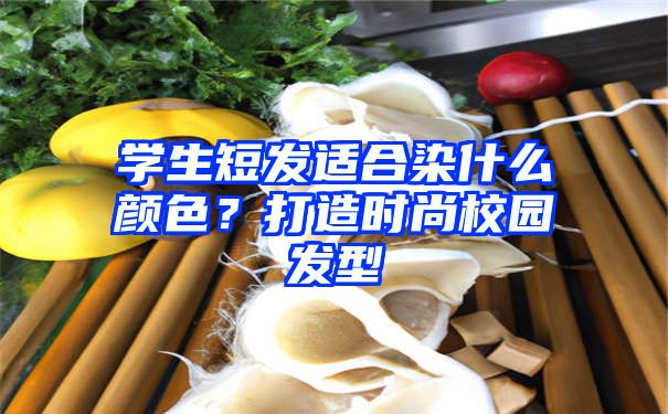 学生短发适合染什么颜色？打造时尚校园发型