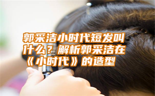 郭采洁小时代短发叫什么？解析郭采洁在《小时代》的造型