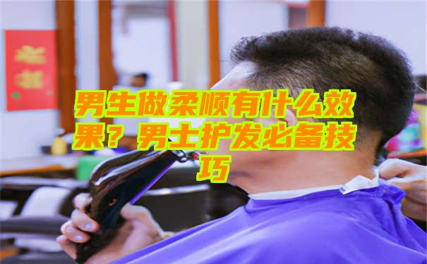 男生做柔顺有什么效果？男士护发必备技巧