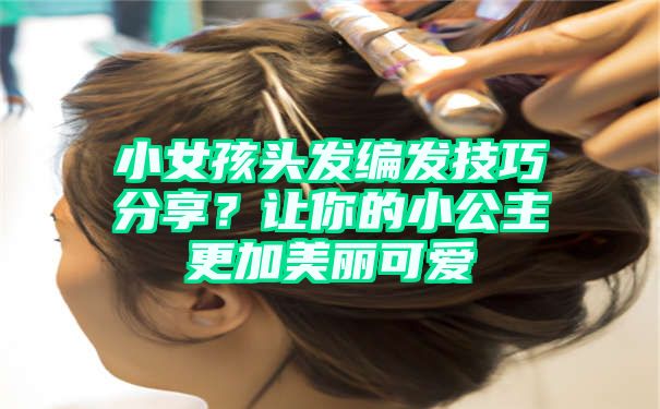 小女孩头发编发技巧分享？让你的小公主更加美丽可爱