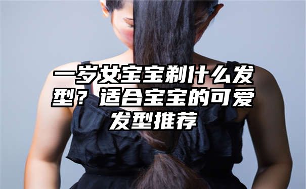 一岁女宝宝剃什么发型？适合宝宝的可爱发型推荐