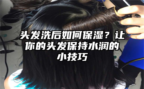 头发洗后如何保湿？让你的头发保持水润的小技巧