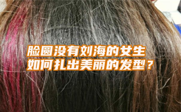 脸圆没有刘海的女生如何扎出美丽的发型？