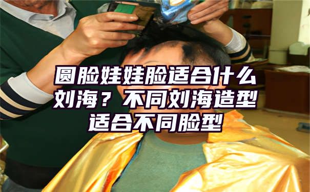 圆脸娃娃脸适合什么刘海？不同刘海造型适合不同脸型