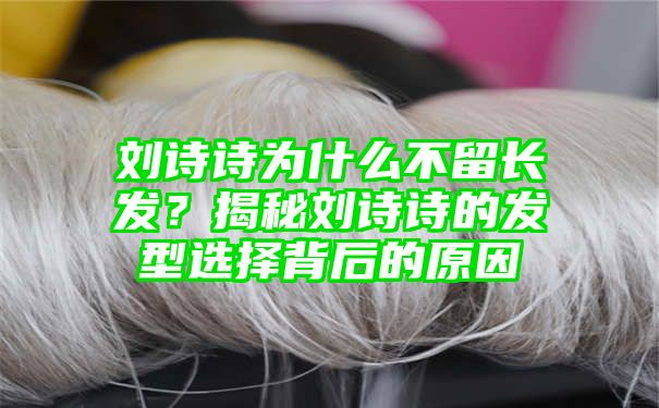 刘诗诗为什么不留长发？揭秘刘诗诗的发型选择背后的原因