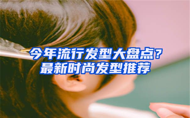 今年流行发型大盘点？最新时尚发型推荐