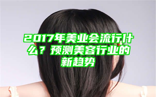 2017年美业会流行什么？预测美容行业的新趋势