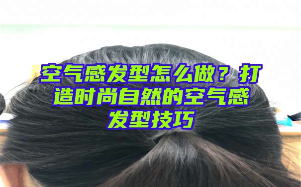 空气感发型怎么做？打造时尚自然的空气感发型技巧