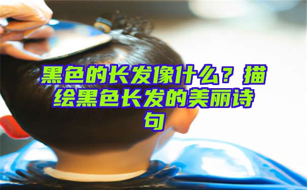 黑色的长发像什么？描绘黑色长发的美丽诗句