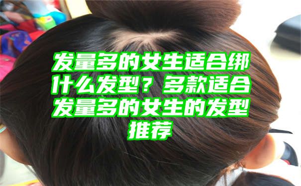 发量多的女生适合绑什么发型？多款适合发量多的女生的发型推荐