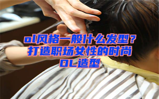 ol风格一般什么发型？打造职场女性的时尚OL造型