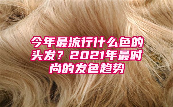 今年最流行什么色的头发？2021年最时尚的发色趋势