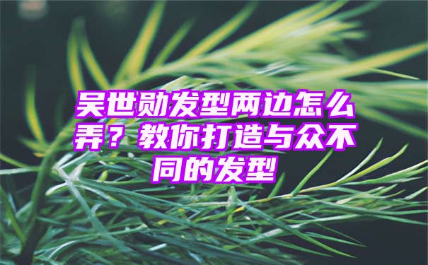 吴世勋发型两边怎么弄？教你打造与众不同的发型