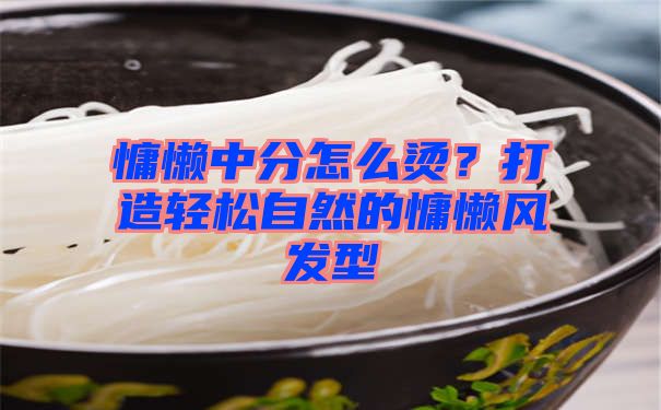 慵懒中分怎么烫？打造轻松自然的慵懒风发型