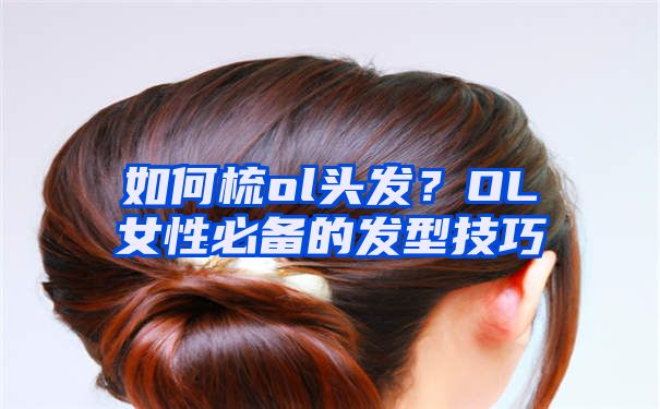 如何梳ol头发？OL女性必备的发型技巧