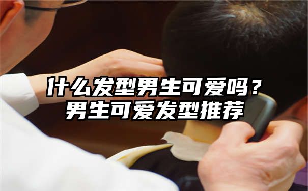 什么发型男生可爱吗？男生可爱发型推荐