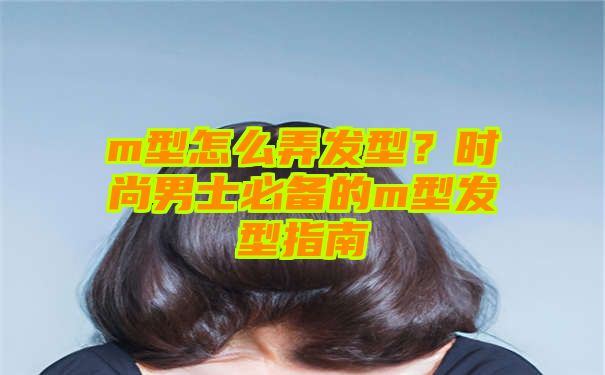 m型怎么弄发型？时尚男士必备的m型发型指南