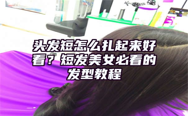 头发短怎么扎起来好看？短发美女必看的发型教程