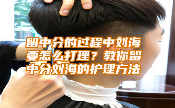 留中分的过程中刘海要怎么打理？教你留中分刘海的护理方法