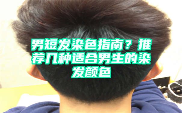 男短发染色指南？推荐几种适合男生的染发颜色