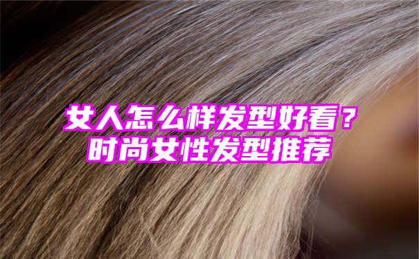 女人怎么样发型好看？时尚女性发型推荐