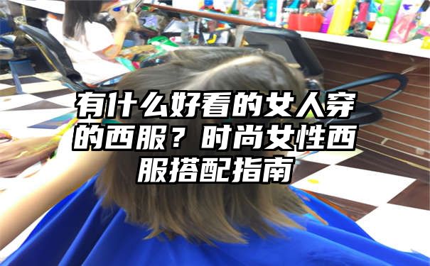 有什么好看的女人穿的西服？时尚女性西服搭配指南