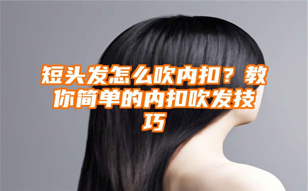 短头发怎么吹内扣？教你简单的内扣吹发技巧