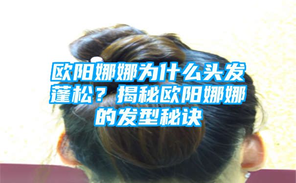 欧阳娜娜为什么头发蓬松？揭秘欧阳娜娜的发型秘诀