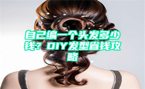 自己编一个头发多少钱？DIY发型省钱攻略