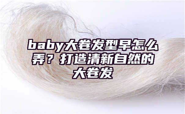 baby大卷发型早怎么弄？打造清新自然的大卷发