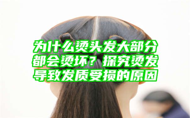 为什么烫头发大部分都会烫坏？探究烫发导致发质受损的原因