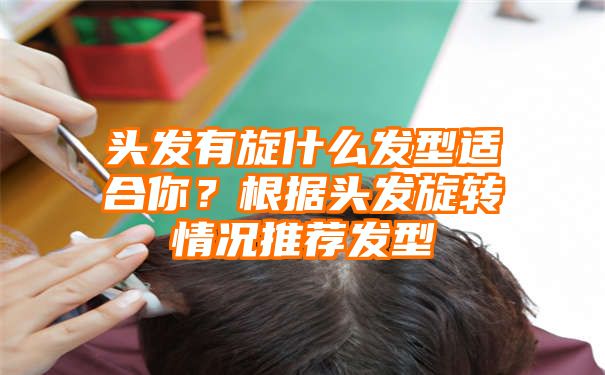 头发有旋什么发型适合你？根据头发旋转情况推荐发型