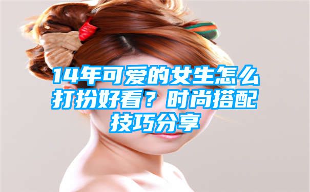 14年可爱的女生怎么打扮好看？时尚搭配技巧分享