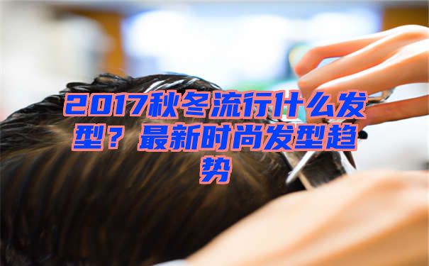 2017秋冬流行什么发型？最新时尚发型趋势