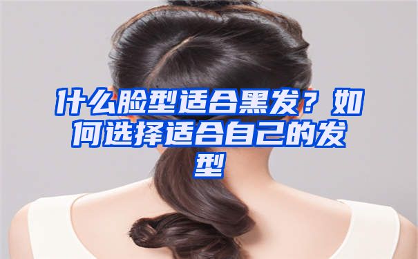 什么脸型适合黑发？如何选择适合自己的发型