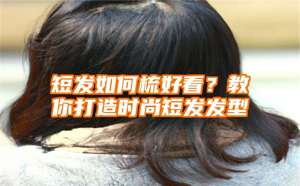 短发如何梳好看？教你打造时尚短发发型