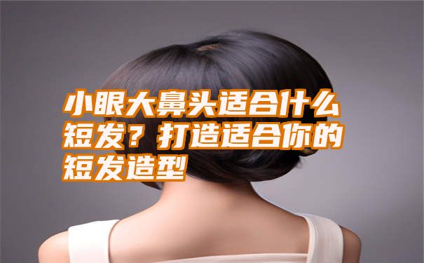 小眼大鼻头适合什么短发？打造适合你的短发造型