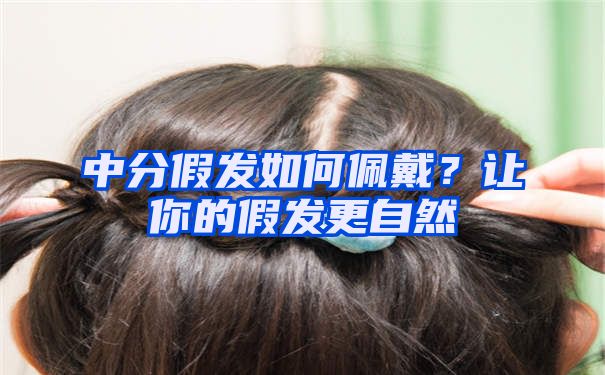 中分假发如何佩戴？让你的假发更自然