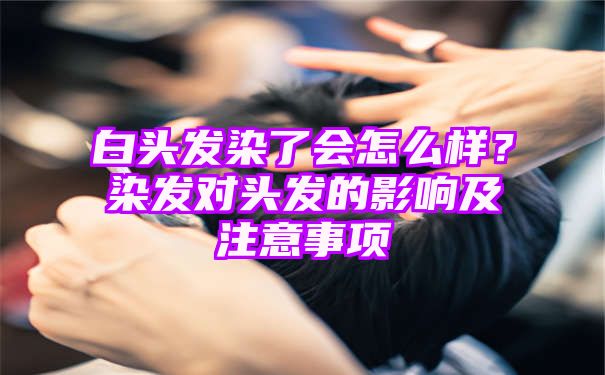 白头发染了会怎么样？染发对头发的影响及注意事项