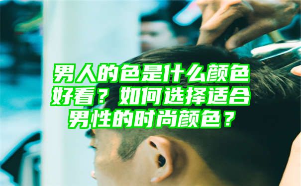 男人的色是什么颜色好看？如何选择适合男性的时尚颜色？