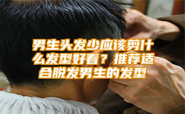 男生头发少应该剪什么发型好看？推荐适合脱发男生的发型