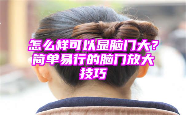 怎么样可以显脑门大？简单易行的脑门放大技巧