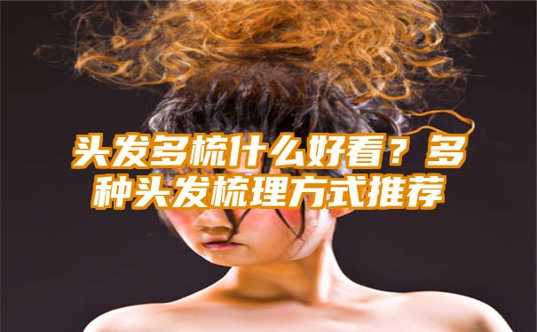 头发多梳什么好看？多种头发梳理方式推荐