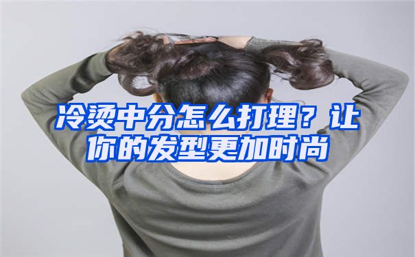 冷烫中分怎么打理？让你的发型更加时尚