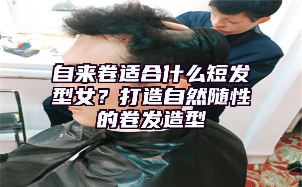 自来卷适合什么短发型女？打造自然随性的卷发造型