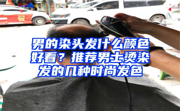 男的染头发什么颜色好看？推荐男士烫染发的几种时尚发色