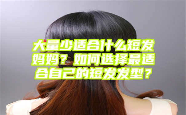 大量少适合什么短发妈妈？如何选择最适合自己的短发发型？