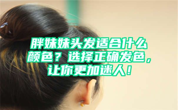 胖妹妹头发适合什么颜色？选择正确发色，让你更加迷人！