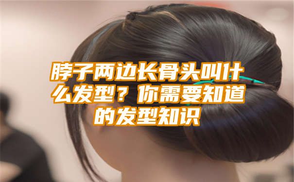 脖子两边长骨头叫什么发型？你需要知道的发型知识